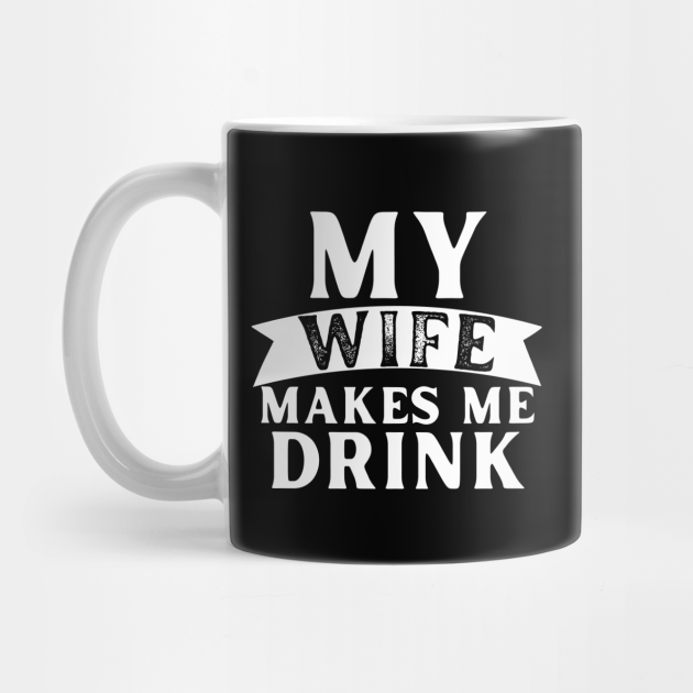 My Wife Makes Me Drink Drinking Humor Mug TeePublic